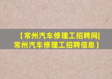 【常州汽车修理工招聘网|常州汽车修理工招聘信息】